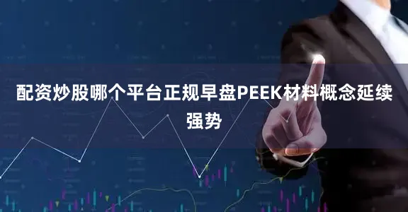 配资炒股哪个平台正规早盘PEEK材料概念延续强势