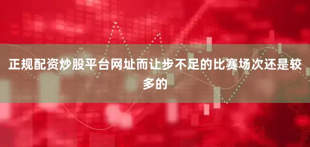 正规配资炒股平台网址而让步不足的比赛场次还是较多的
