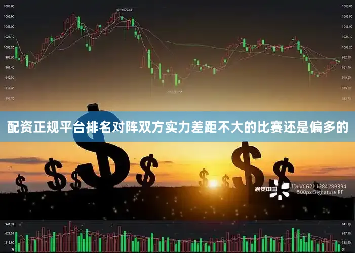 配资正规平台排名对阵双方实力差距不大的比赛还是偏多的