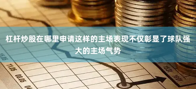 杠杆炒股在哪里申请这样的主场表现不仅彰显了球队强大的主场气势