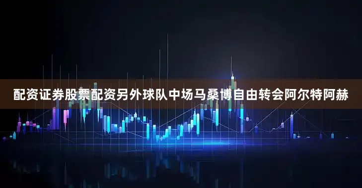 配资证券股票配资另外球队中场马桑博自由转会阿尔特阿赫
