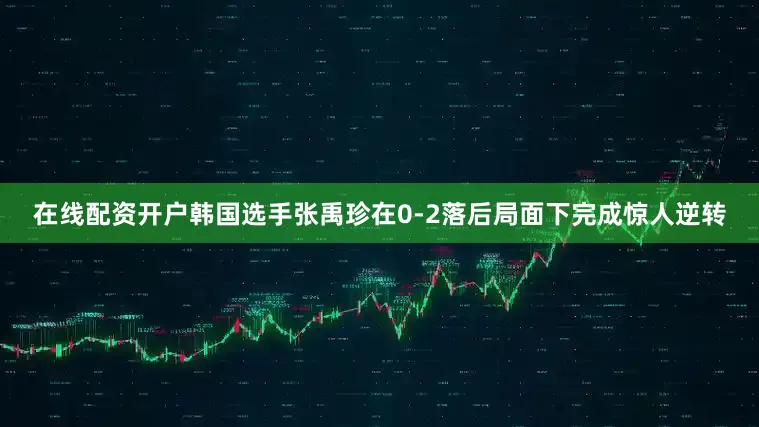 在线配资开户韩国选手张禹珍在0-2落后局面下完成惊人逆转