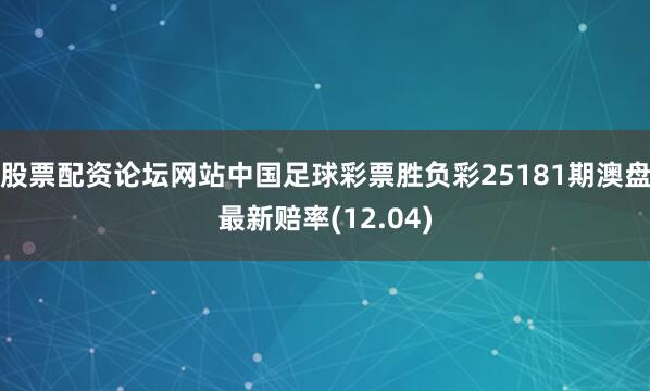 股票配资论坛网站中国足球彩票胜负彩25181期澳盘最新赔率(12.04)