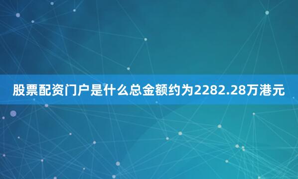 股票配资门户是什么总金额约为2282.28万港元