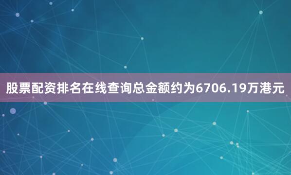 股票配资排名在线查询总金额约为6706.19万港元