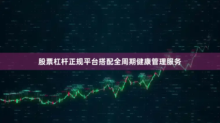 股票杠杆正规平台搭配全周期健康管理服务