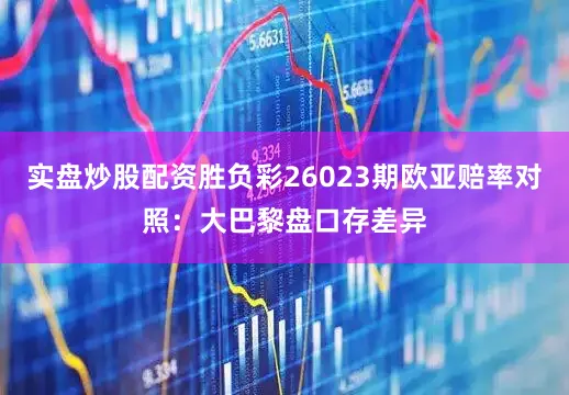 实盘炒股配资胜负彩26023期欧亚赔率对照：大巴黎盘口存差异