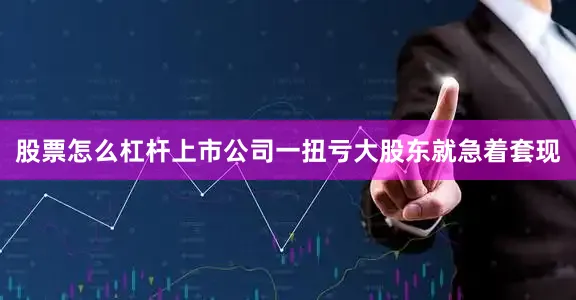 股票怎么杠杆上市公司一扭亏大股东就急着套现