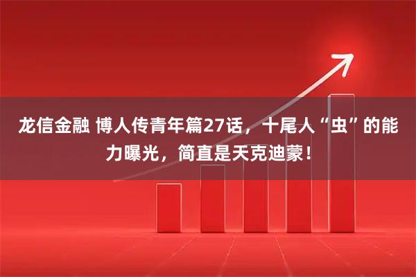 龙信金融 博人传青年篇27话，十尾人“虫”的能力曝光，简直是天克迪蒙！