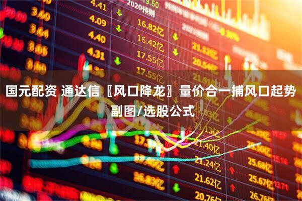 国元配资 通达信〖风口降龙〗量价合一捕风口起势 副图/选股公式