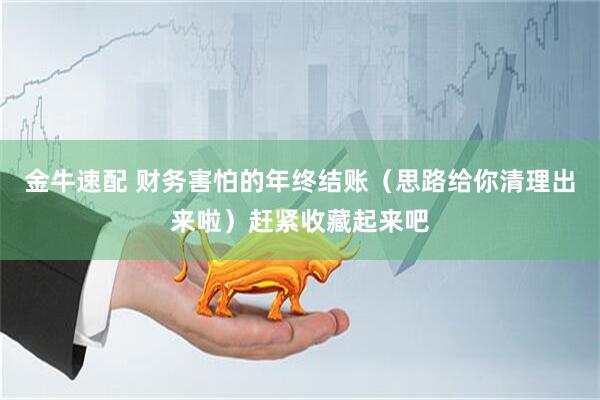 金牛速配 财务害怕的年终结账（思路给你清理出来啦）赶紧收藏起来吧
