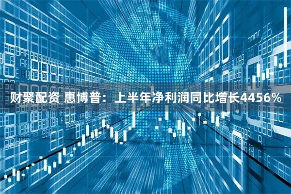 财聚配资 惠博普：上半年净利润同比增长4456%