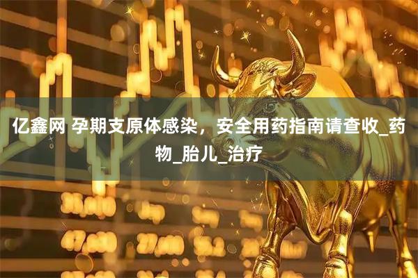 亿鑫网 孕期支原体感染，安全用药指南请查收_药物_胎儿_治疗