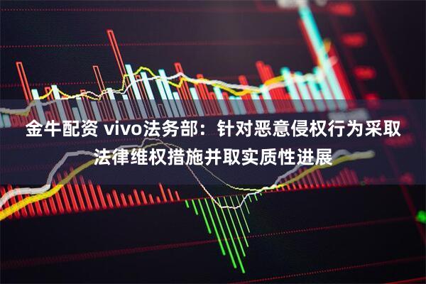 金牛配资 vivo法务部：针对恶意侵权行为采取法律维权措施并取实质性进展