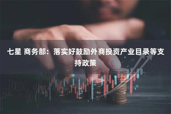 七星 商务部：落实好鼓励外商投资产业目录等支持政策