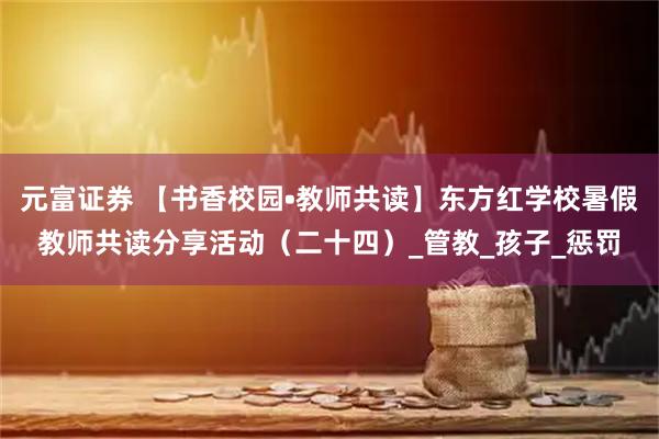 元富证券 【书香校园•教师共读】东方红学校暑假教师共读分享活动（二十四）_管教_孩子_惩罚