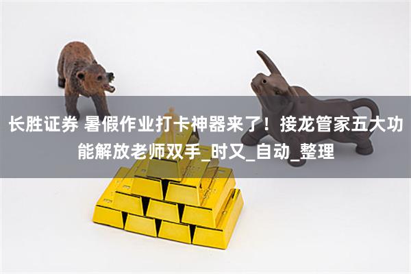 长胜证券 暑假作业打卡神器来了！接龙管家五大功能解放老师双手_时又_自动_整理