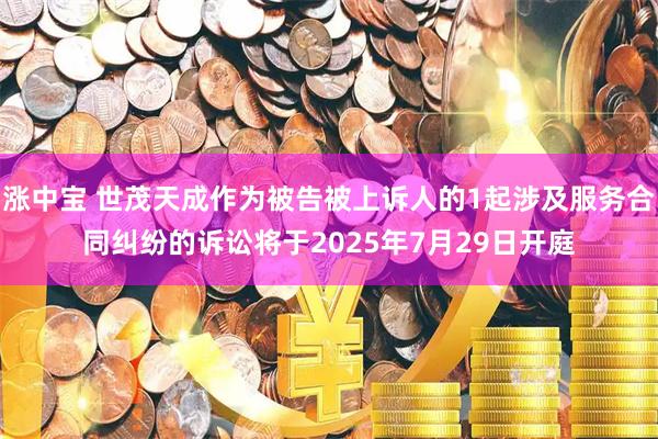涨中宝 世茂天成作为被告被上诉人的1起涉及服务合同纠纷的诉讼将于2025年7月29日开庭
