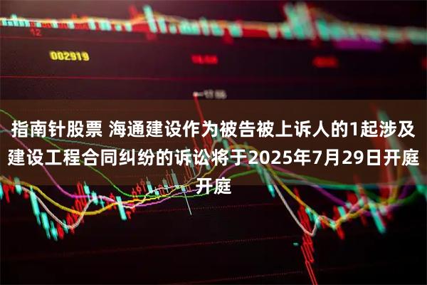 指南针股票 海通建设作为被告被上诉人的1起涉及建设工程合同纠纷的诉讼将于2025年7月29日开庭