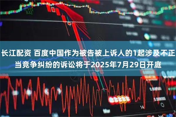长江配资 百度中国作为被告被上诉人的1起涉及不正当竞争纠纷的诉讼将于2025年7月29日开庭
