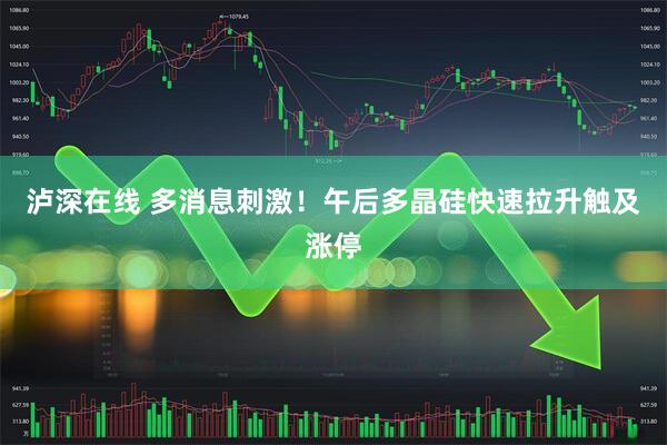 泸深在线 多消息刺激！午后多晶硅快速拉升触及涨停