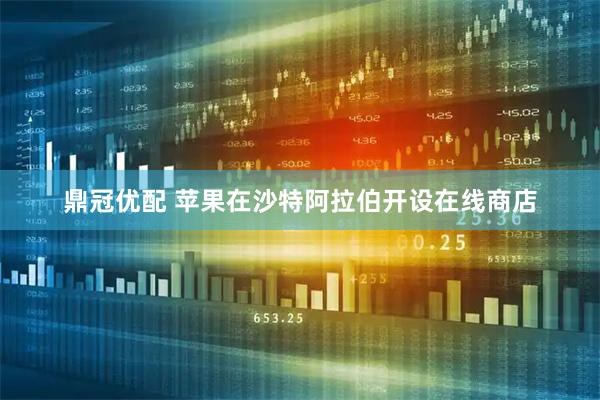 鼎冠优配 苹果在沙特阿拉伯开设在线商店