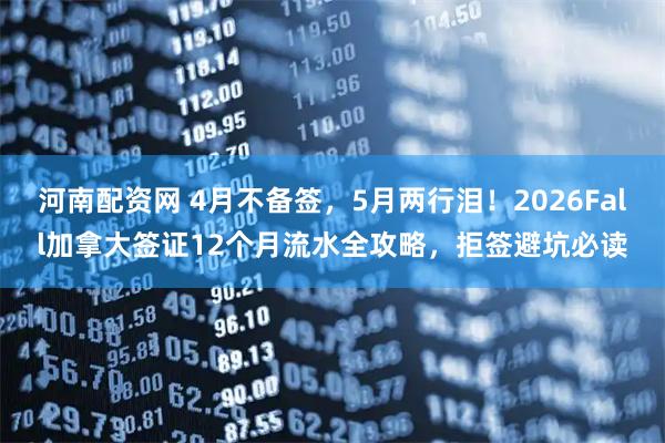 河南配资网 4月不备签，5月两行泪！2026Fall加拿大签证12个月流水全攻略，拒签避坑必读