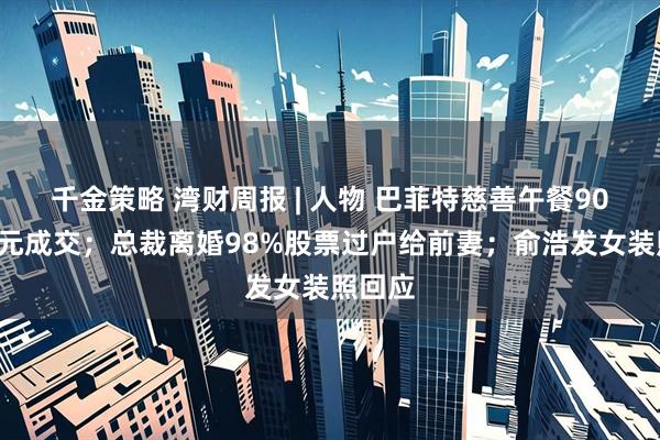 千金策略 湾财周报 | 人物 巴菲特慈善午餐900万美元成交；总裁离婚98%股票过户给前妻；俞浩发女装照回应